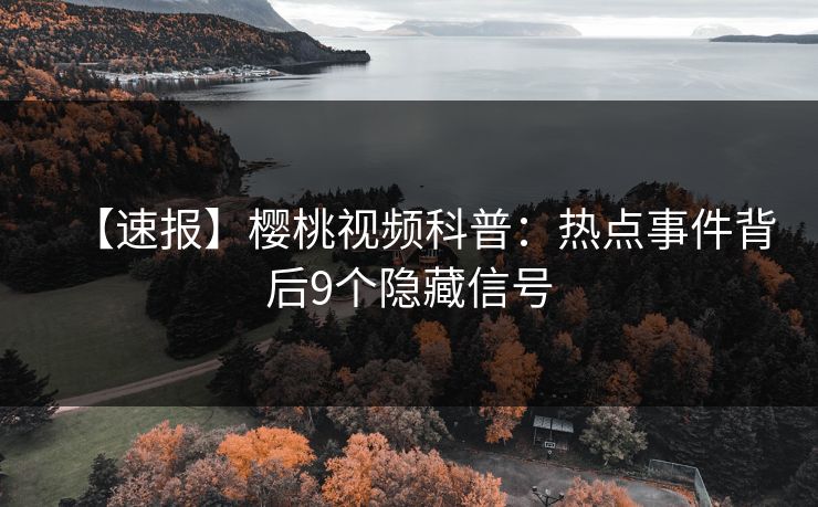 【速报】樱桃视频科普:热点事件背后9个隐藏信号 【速报】樱桃视频科普:热点事件背后9个隐藏信号