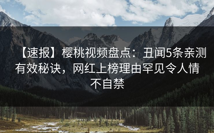 【速报】樱桃视频盘点：丑闻5条亲测有效秘诀，网红上榜理由罕见令人情不自禁