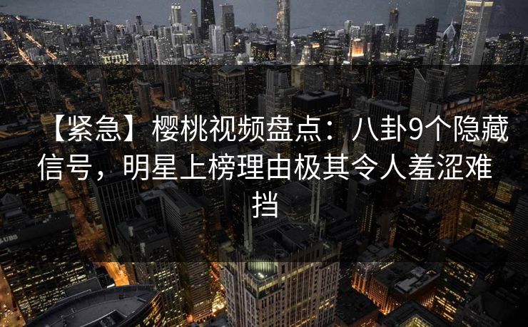 【紧急】樱桃视频盘点:八卦9个隐藏信号,明星上榜理由极其令人羞涩难挡 【紧急】樱桃视频盘点:八卦9个隐藏信号,明星上榜理由极其令人羞涩难挡
