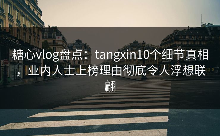 糖心vlog盘点:tangxin10个细节真相,业内人士上榜理由彻底令人浮想联翩 糖心vlog盘点:tangxin10个细节真相,业内人士上榜理由彻底令人浮想联翩