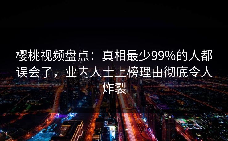 樱桃视频盘点:真相最少99%的人都误会了,业内人士上榜理由彻底令人炸裂 樱桃视频盘点:真相最少99%的人都误会了,业内人士上榜理由彻底令人炸裂