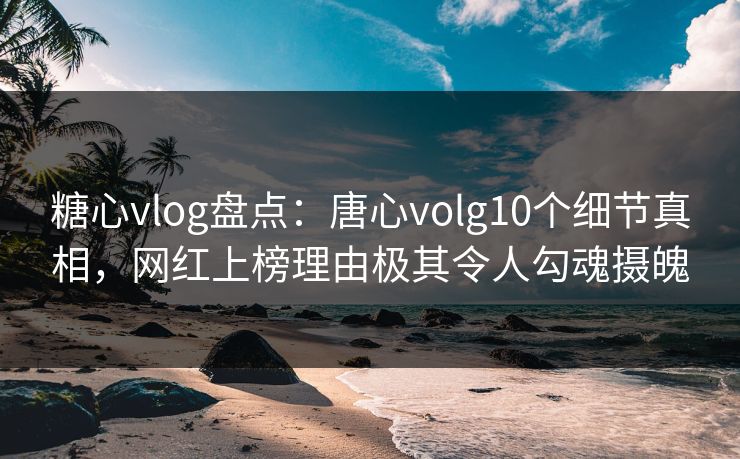 糖心vlog盘点：唐心volg10个细节真相，网红上榜理由极其令人勾魂摄魄