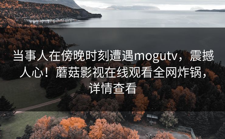 当事人在傍晚时刻遭遇mogutv，震撼人心！蘑菇影视在线观看全网炸锅，详情查看
