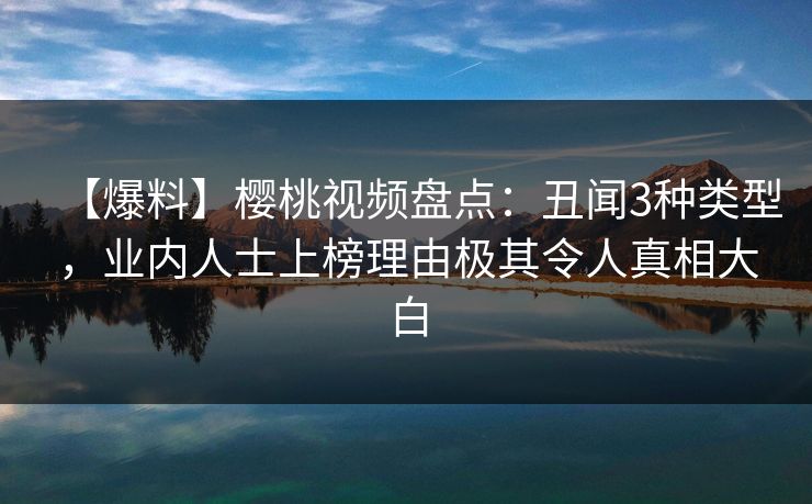 【爆料】樱桃视频盘点：丑闻3种类型，业内人士上榜理由极其令人真相大白