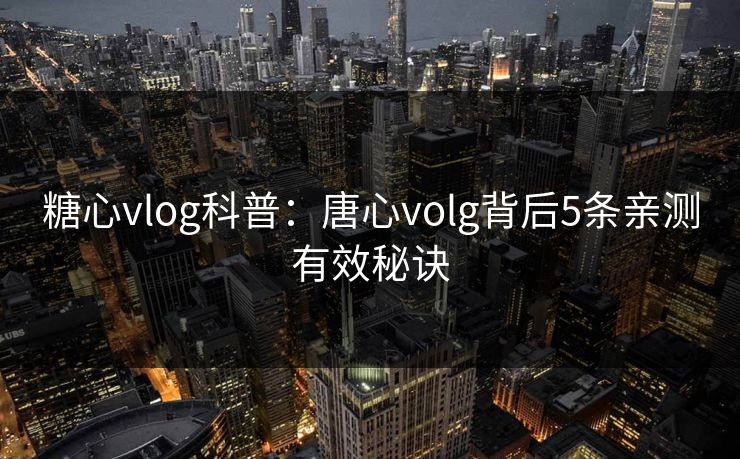 糖心vlog科普：唐心volg背后5条亲测有效秘诀