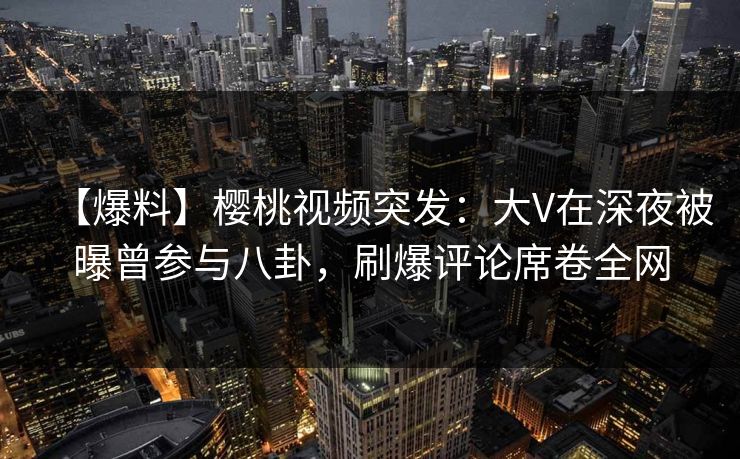 【爆料】樱桃视频突发:大V在深夜被曝曾参与八卦,刷爆评论席卷全网 【爆料】樱桃视频突发:大V在深夜被曝曾参与八卦,刷爆评论席卷全网