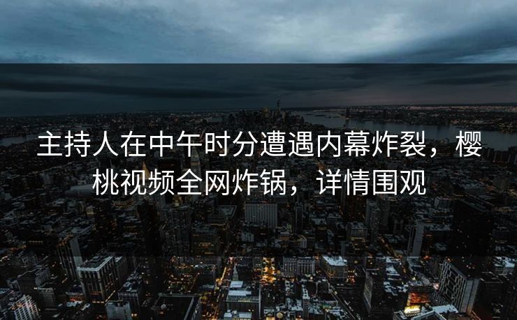 主持人在中午时分遭遇内幕炸裂,樱桃视频全网炸锅,详情围观 主持人在中午时分遭遇内幕炸裂,樱桃视频全网炸锅,详情围观