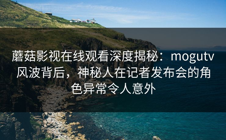 蘑菇影视在线观看深度揭秘:mogutv风波背后,神秘人在记者发布会的角色异常令人意外 蘑菇影视在线观看深度揭秘:mogutv风波背后,神秘人在记者发布会的角色异常令人意外