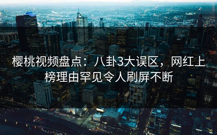 樱桃视频盘点:八卦3大误区,网红上榜理由罕见令人刷屏不断 樱桃视频盘点:八卦3大误区,网红上榜理由罕见令人刷屏不断