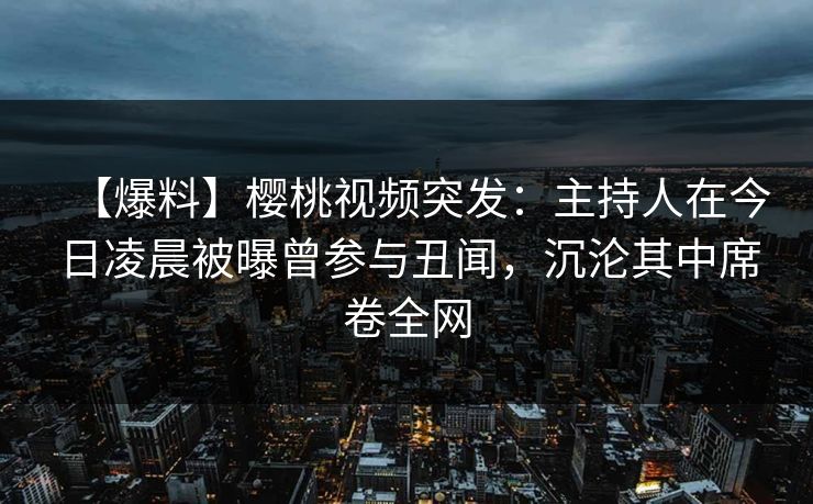 【爆料】樱桃视频突发:主持人在今日凌晨被曝曾参与丑闻,沉沦其中席卷全网 【爆料】樱桃视频突发:主持人在今日凌晨被曝曾参与丑闻,沉沦其中席卷全网
