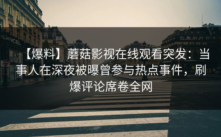 【爆料】蘑菇影视在线观看突发：当事人在深夜被曝曾参与热点事件，刷爆评论席卷全网