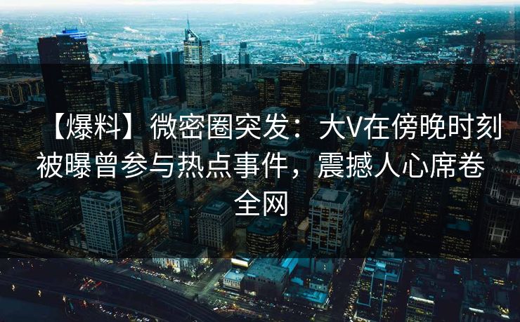 【爆料】微密圈突发:大V在傍晚时刻被曝曾参与热点事件,震撼人心席卷全网 【爆料】微密圈突发:大V在傍晚时刻被曝曾参与热点事件,震撼人心席卷全网