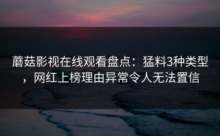 蘑菇影视在线观看盘点：猛料3种类型，网红上榜理由异常令人无法置信