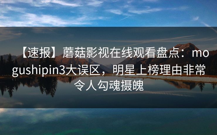 【速报】蘑菇影视在线观看盘点：mogushipin3大误区，明星上榜理由非常令人勾魂摄魄