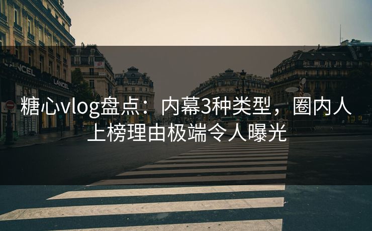 糖心vlog盘点：内幕3种类型，圈内人上榜理由极端令人曝光