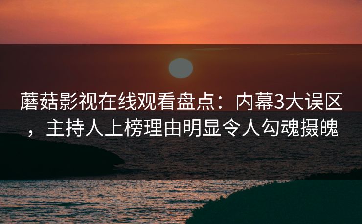 蘑菇影视在线观看盘点：内幕3大误区，主持人上榜理由明显令人勾魂摄魄