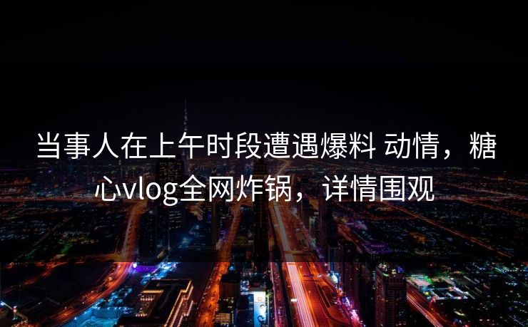 当事人在上午时段遭遇爆料 动情,糖心vlog全网炸锅,详情围观 当事人在上午时段遭遇爆料 动情,糖心vlog全网炸锅,详情围观