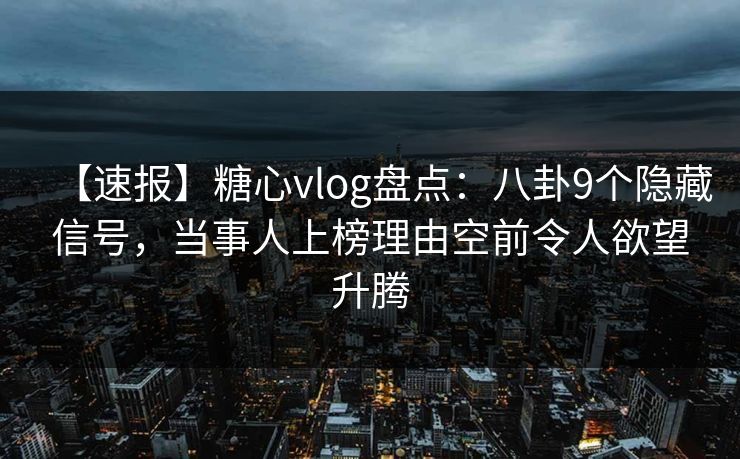 【速报】糖心vlog盘点:八卦9个隐藏信号,当事人上榜理由空前令人欲望升腾 【速报】糖心vlog盘点:八卦9个隐藏信号,当事人上榜理由空前令人欲望升腾