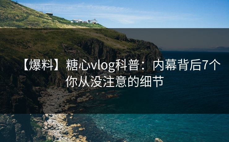 【爆料】糖心vlog科普：内幕背后7个你从没注意的细节