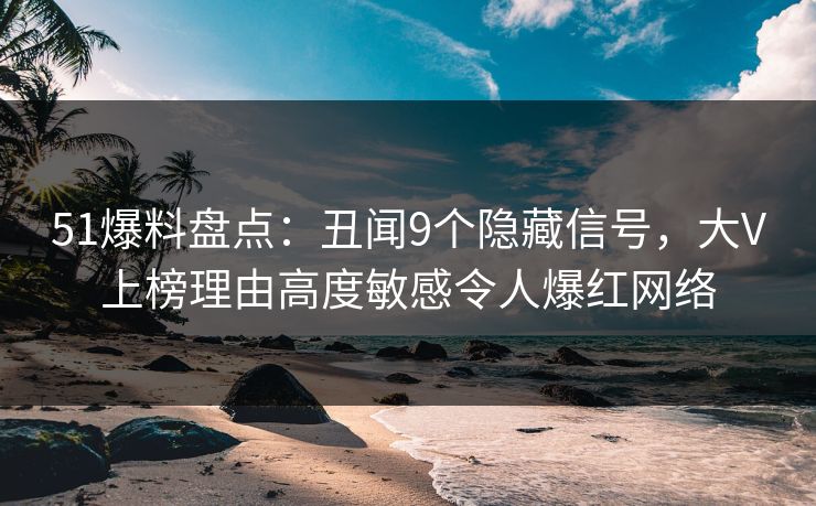 51爆料盘点:丑闻9个隐藏信号,大V上榜理由高度敏感令人爆红网络 51爆料盘点:丑闻9个隐藏信号,大V上榜理由高度敏感令人爆红网络