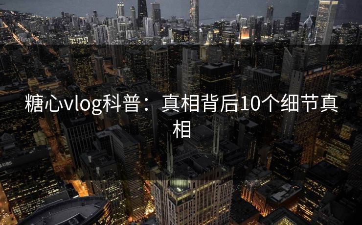糖心vlog科普：真相背后10个细节真相