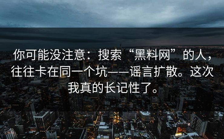 你可能没注意：搜索“黑料网”的人，往往卡在同一个坑——谣言扩散。这次我真的长记性了。