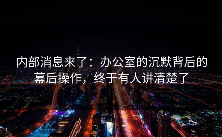 内部消息来了:办公室的沉默背后的幕后操作,终于有人讲清楚了 内部消息来了:办公室的沉默背后的幕后操作,终于有人讲清楚了