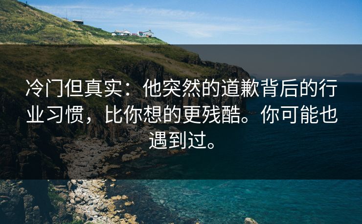 冷门但真实:他突然的道歉背后的行业习惯,比你想的更残酷。你可能也遇到过。 冷门但真实:他突然的道歉背后的行业习惯,比你想的更残酷。你可能也遇到过。