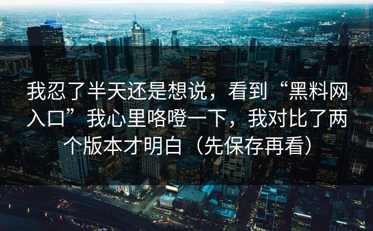 我忍了半天还是想说，看到“黑料网入口”我心里咯噔一下，我对比了两个版本才明白（先保存再看）