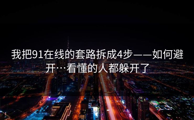 我把91在线的套路拆成4步——如何避开…看懂的人都躲开了
