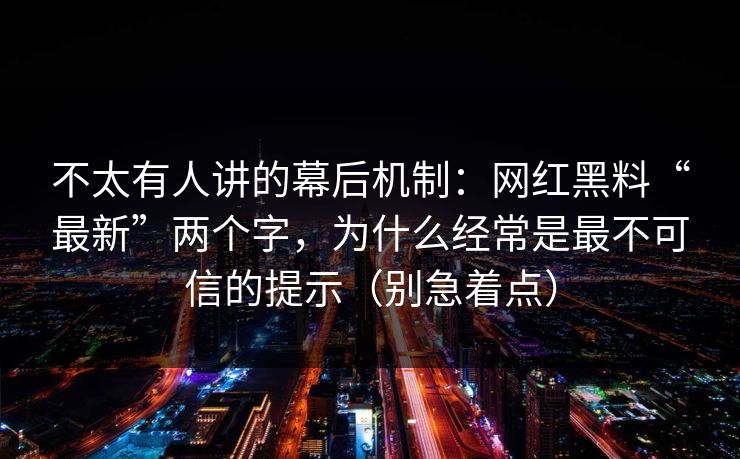 不太有人讲的幕后机制：网红黑料“最新”两个字，为什么经常是最不可信的提示（别急着点）