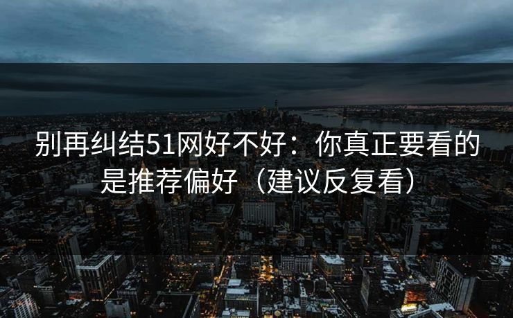 别再纠结51网好不好：你真正要看的是推荐偏好（建议反复看）