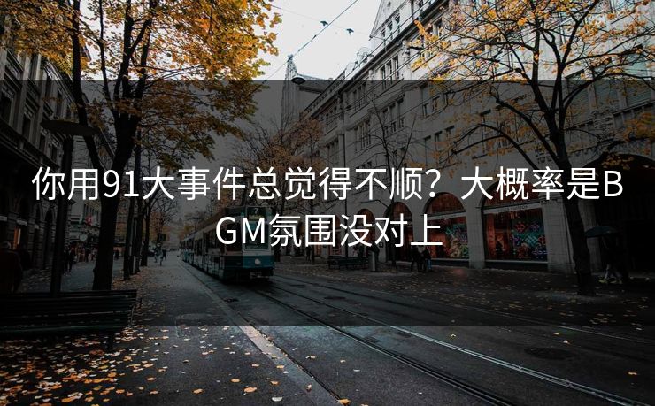你用91大事件总觉得不顺？大概率是BGM氛围没对上
