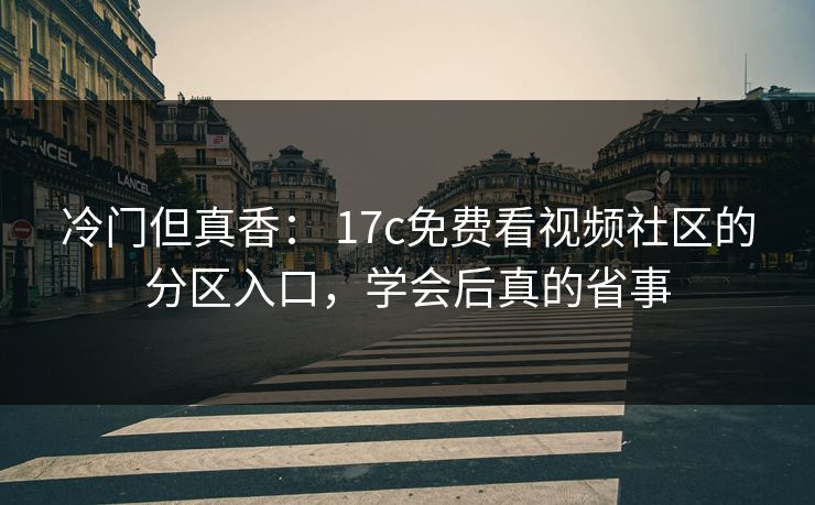 冷门但真香： 17c免费看视频社区的分区入口，学会后真的省事