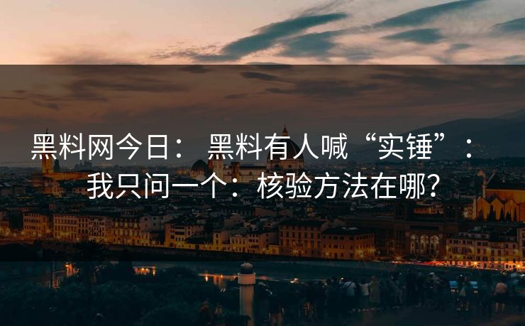 黑料网今日： 黑料有人喊“实锤”： 我只问一个：核验方法在哪？