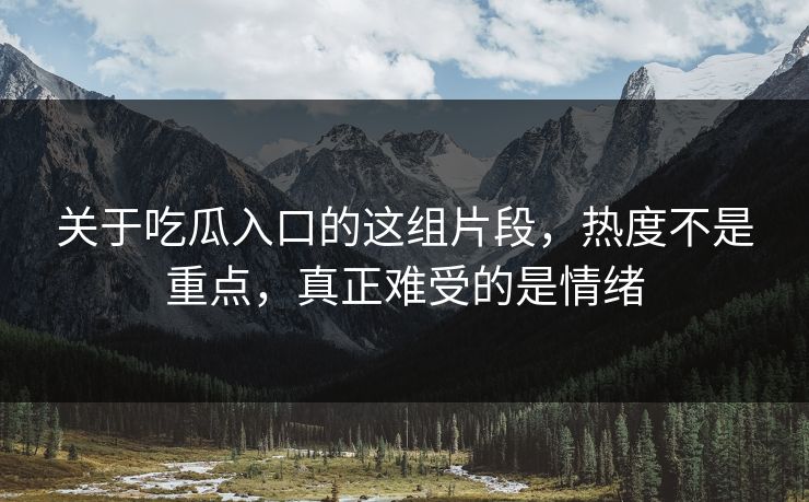 关于吃瓜入口的这组片段,热度不是重点,真正难受的是情绪 关于吃瓜入口的这组片段,热度不是重点,真正难受的是情绪