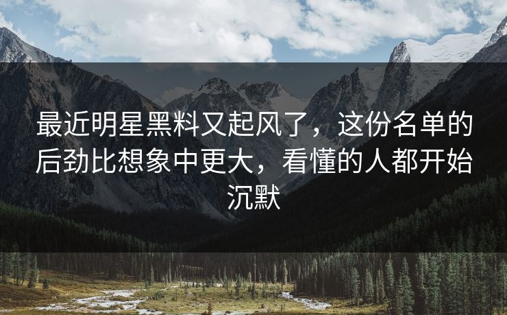 最近明星黑料又起风了，这份名单的后劲比想象中更大，看懂的人都开始沉默