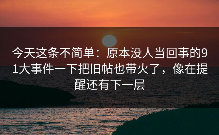 今天这条不简单：原本没人当回事的91大事件一下把旧帖也带火了，像在提醒还有下一层