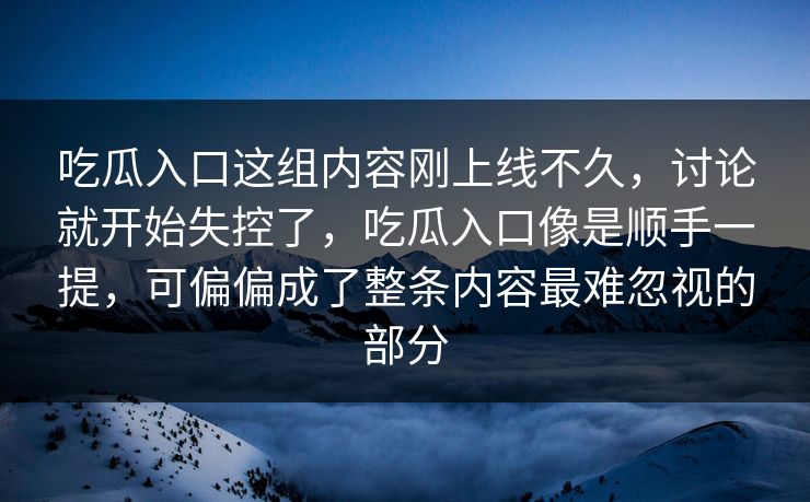 吃瓜入口这组内容刚上线不久，讨论就开始失控了，吃瓜入口像是顺手一提，可偏偏成了整条内容最难忽视的部分