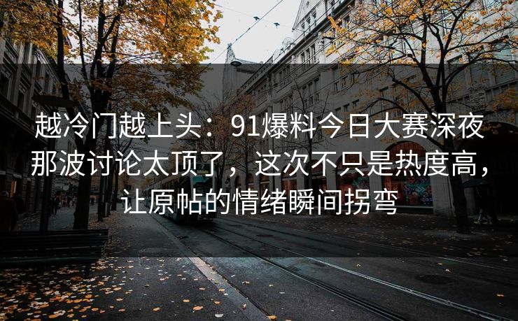 越冷门越上头：91爆料今日大赛深夜那波讨论太顶了，这次不只是热度高，让原帖的情绪瞬间拐弯