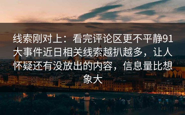 线索刚对上：看完评论区更不平静91大事件近日相关线索越扒越多，让人怀疑还有没放出的内容，信息量比想象大