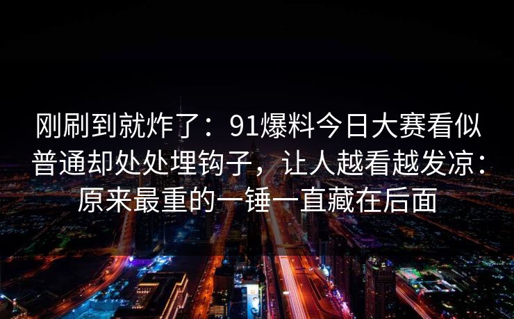刚刷到就炸了：91爆料今日大赛看似普通却处处埋钩子，让人越看越发凉：原来最重的一锤一直藏在后面