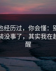 如果你也经历过，你会懂：别人都以为我假装没事了，其实我在越想越清醒