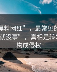关于“黑料网红”，最常见的误区是“删了就没事”，真相是转发就可能构成侵权