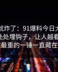 刚刷到就炸了：91爆料今日大赛看似普通却处处埋钩子，让人越看越发凉：原来最重的一锤一直藏在后面
