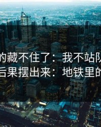这回真的藏不住了：我不站队，只把前因后果摆出来：地铁里的对话