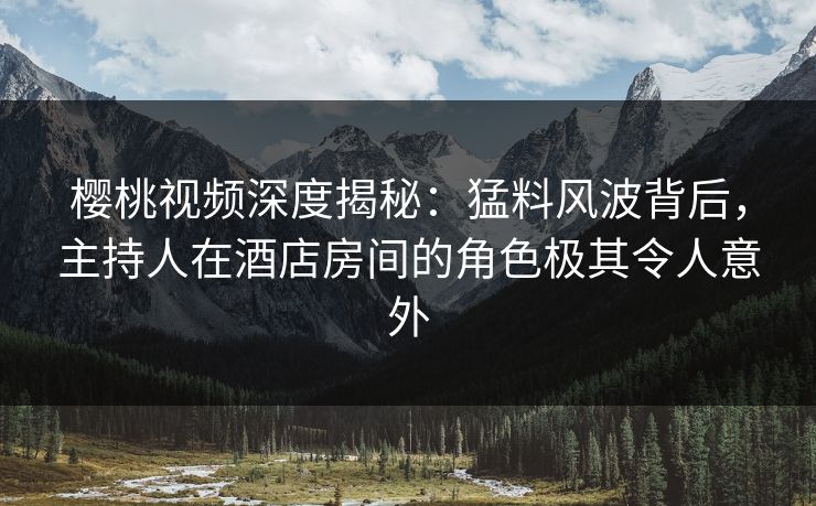 樱桃视频深度揭秘:猛料风波背后,主持人在酒店房间的角色极其令人意外 樱桃视频深度揭秘:猛料风波背后,主持人在酒店房间的角色极其令人意外