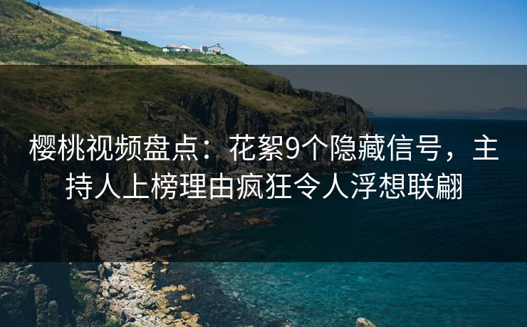 樱桃视频盘点：花絮9个隐藏信号，主持人上榜理由疯狂令人浮想联翩