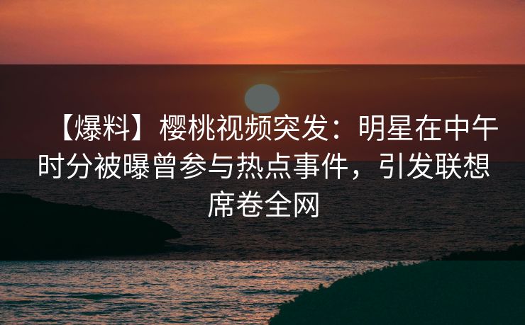 【爆料】樱桃视频突发:明星在中午时分被曝曾参与热点事件,引发联想席卷全网 【爆料】樱桃视频突发:明星在中午时分被曝曾参与热点事件,引发联想席卷全网