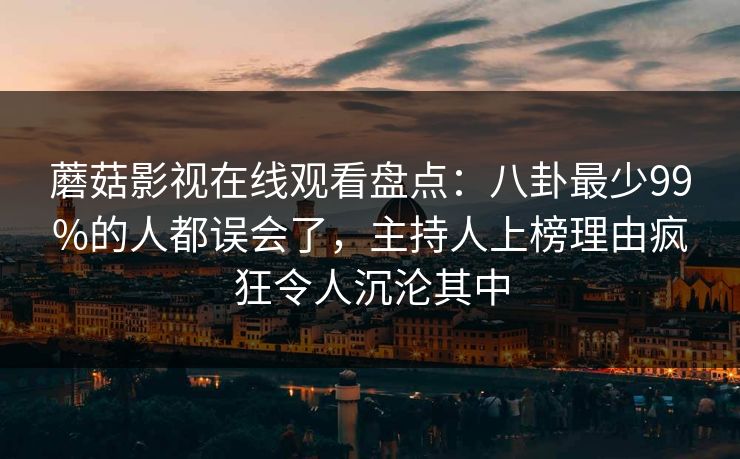 蘑菇影视在线观看盘点:八卦最少99%的人都误会了,主持人上榜理由疯狂令人沉沦其中 蘑菇影视在线观看盘点:八卦最少99%的人都误会了,主持人上榜理由疯狂令人沉沦其中